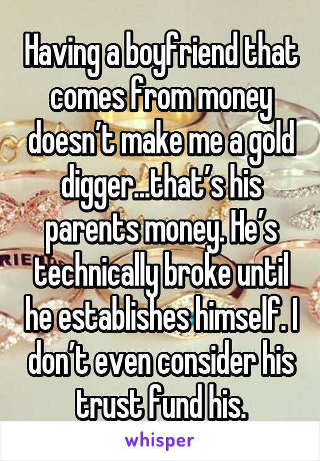Having a boyfriend that comes from money doesn’t make me a gold digger...that’s his parents money. He’s technically broke until he establishes himself. I don’t even consider his trust fund his.
