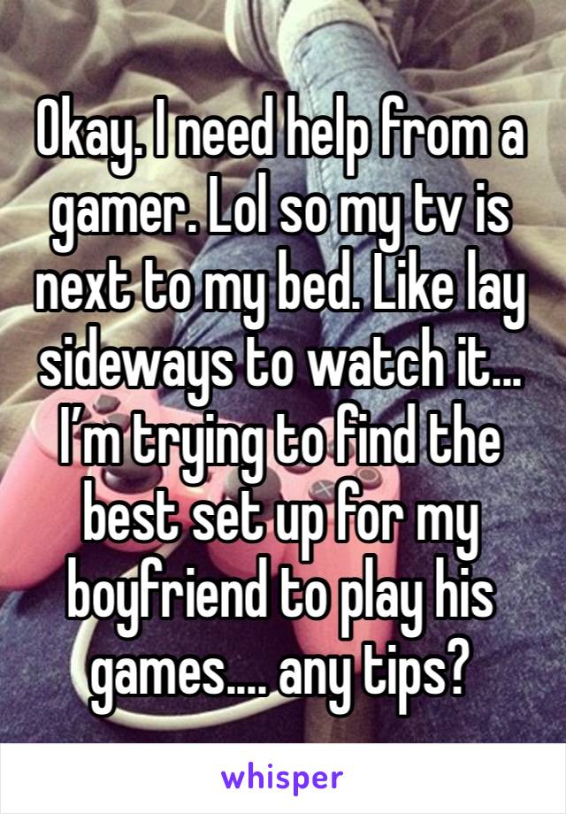 Okay. I need help from a gamer. Lol so my tv is next to my bed. Like lay sideways to watch it... I’m trying to find the best set up for my boyfriend to play his games.... any tips?