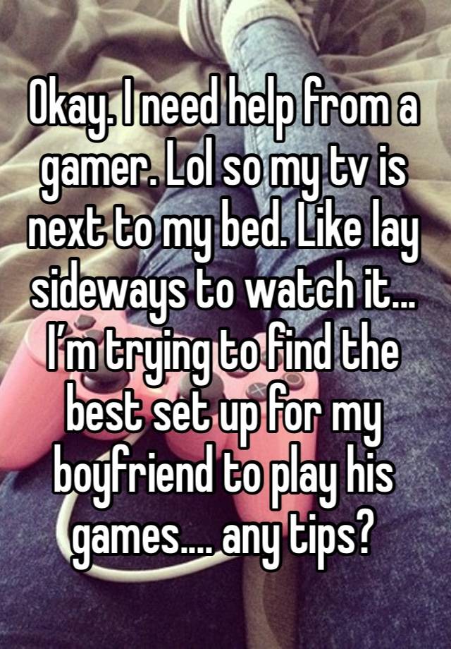 Okay. I need help from a gamer. Lol so my tv is next to my bed. Like lay sideways to watch it... I’m trying to find the best set up for my boyfriend to play his games.... any tips?