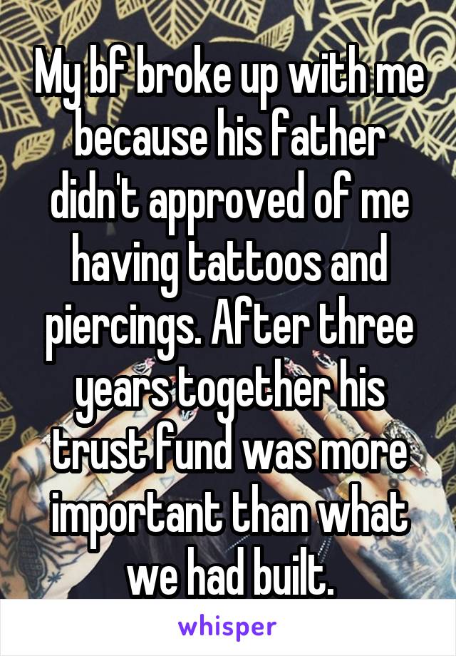 My bf broke up with me because his father didn't approved of me having tattoos and piercings. After three years together his trust fund was more important than what we had built.