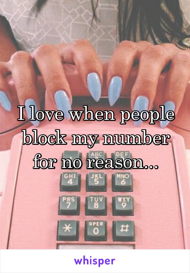 I love when people block my number for no reason...