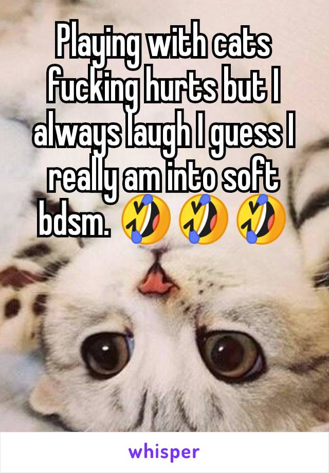 Playing with cats fucking hurts but I always laugh I guess I really am into soft bdsm. 🤣🤣🤣