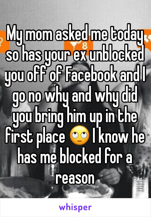 My mom asked me today so has your ex unblocked you off of Facebook and I go no why and why did you bring him up in the first place 🙄 I know he has me blocked for a reason 