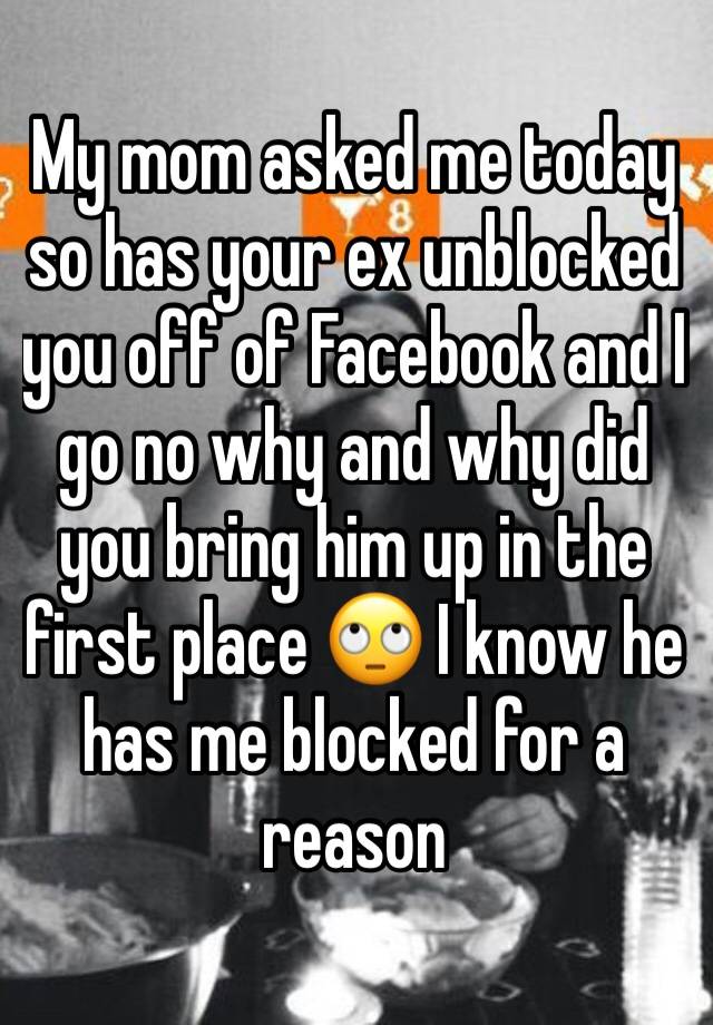 My mom asked me today so has your ex unblocked you off of Facebook and I go no why and why did you bring him up in the first place 🙄 I know he has me blocked for a reason 