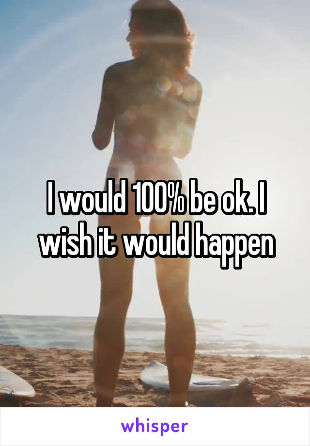 I would 100% be ok. I wish it would happen
