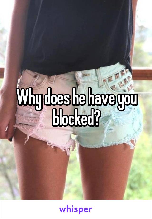 Why does he have you blocked?