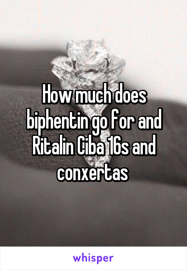 How much does biphentin go for and Ritalin Ciba 16s and conxertas 