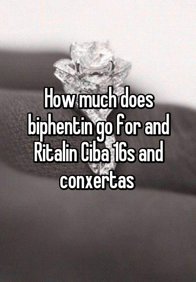 How much does biphentin go for and Ritalin Ciba 16s and conxertas 