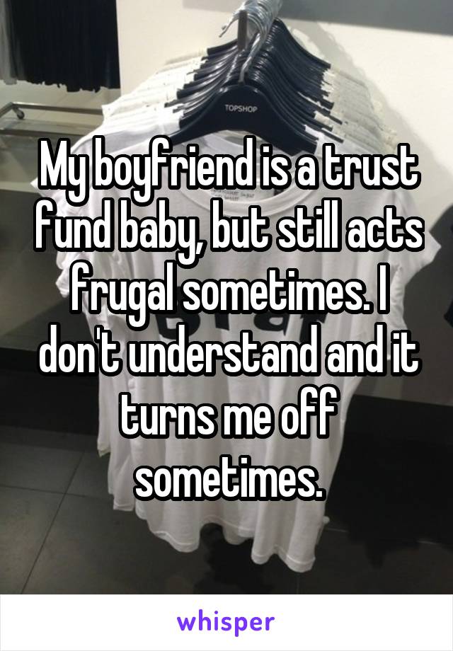 My boyfriend is a trust fund baby, but still acts frugal sometimes. I don't understand and it turns me off sometimes.