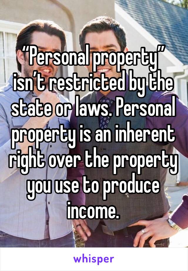 “Personal property” isn’t restricted by the state or laws. Personal property is an inherent right over the property you use to produce income. 