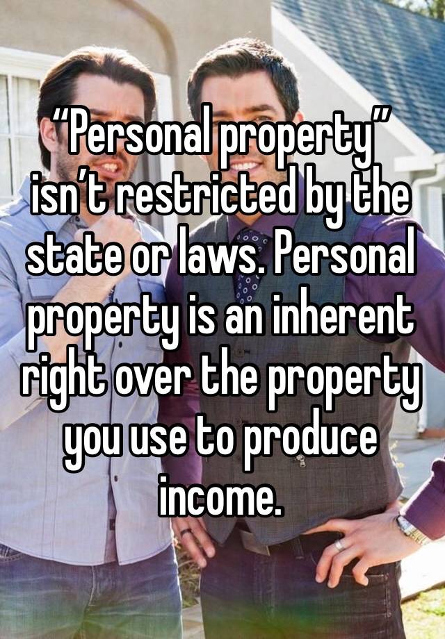 “Personal property” isn’t restricted by the state or laws. Personal property is an inherent right over the property you use to produce income. 