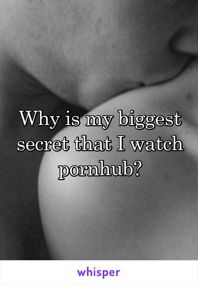 Why is my biggest secret that I watch pornhub?