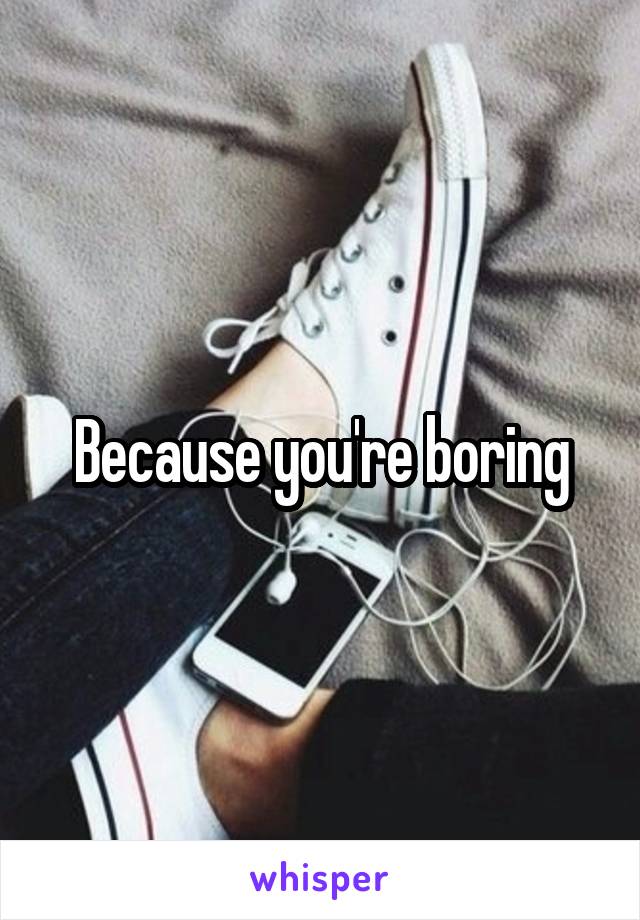 Because you're boring