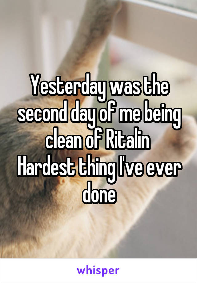 Yesterday was the second day of me being clean of Ritalin 
Hardest thing I've ever done