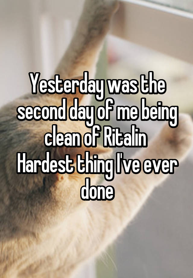 Yesterday was the second day of me being clean of Ritalin 
Hardest thing I've ever done