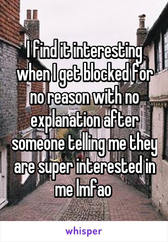 I find it interesting when I get blocked for no reason with no explanation after someone telling me they are super interested in me lmfao 