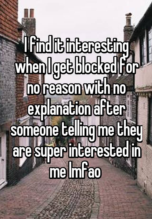 I find it interesting when I get blocked for no reason with no explanation after someone telling me they are super interested in me lmfao 