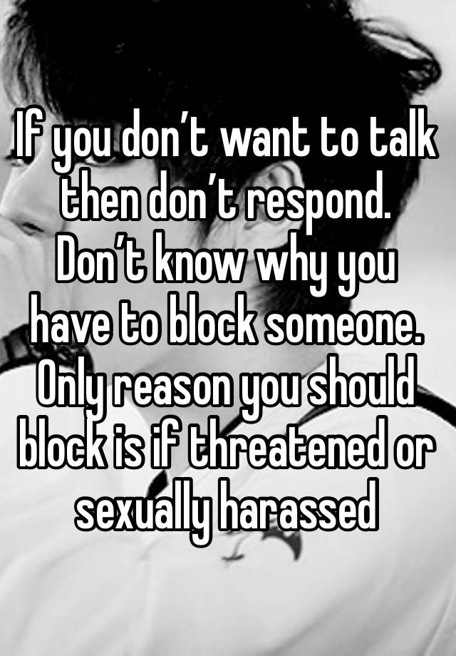 If you don’t want to talk then don’t respond. Don’t know why you have to block someone. Only reason you should block is if threatened or sexually harassed 