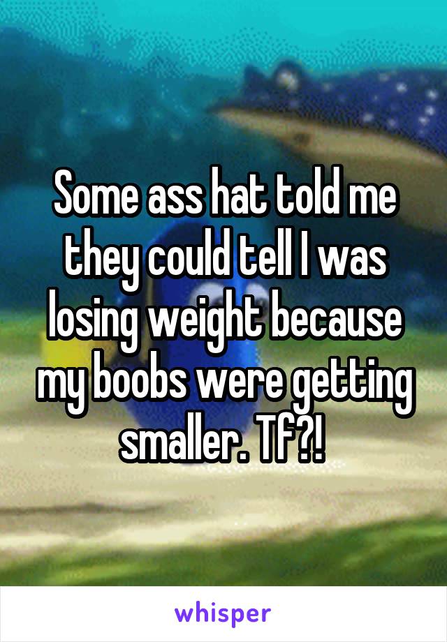 Some ass hat told me they could tell I was losing weight because my boobs were getting smaller. Tf?! 