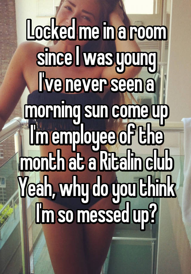 Locked me in a room since I was young
I've never seen a morning sun come up
I'm employee of the month at a Ritalin club
Yeah, why do you think I'm so messed up?
