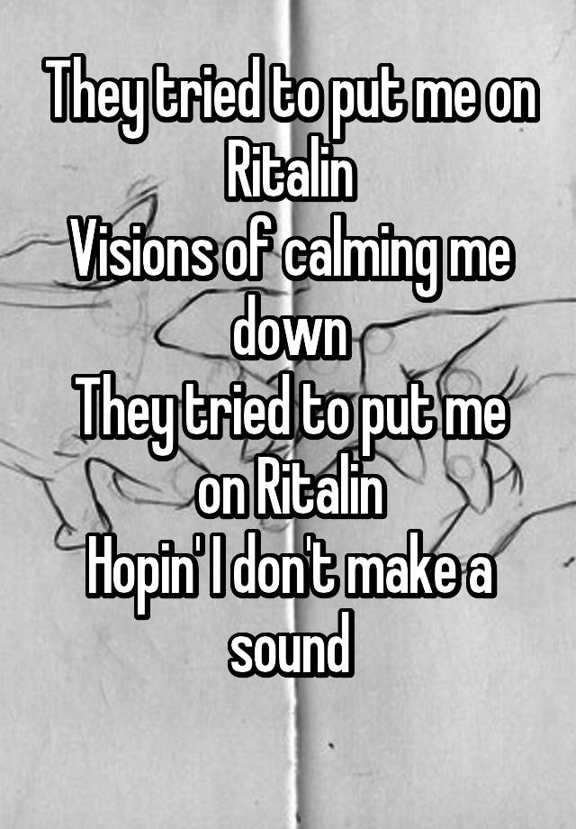 They tried to put me on Ritalin
Visions of calming me down
They tried to put me on Ritalin
Hopin' I don't make a sound
