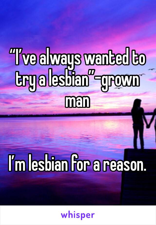 “I’ve always wanted to try a lesbian”-grown man


I’m lesbian for a reason.