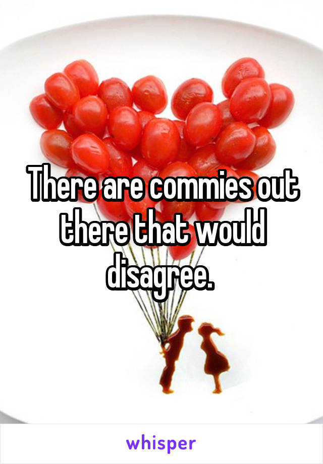 There are commies out there that would disagree. 