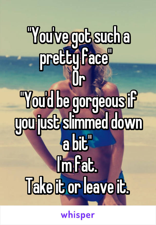 "You've got such a pretty face"  
Or
"You'd be gorgeous if you just slimmed down a bit" 
I'm fat. 
Take it or leave it. 
