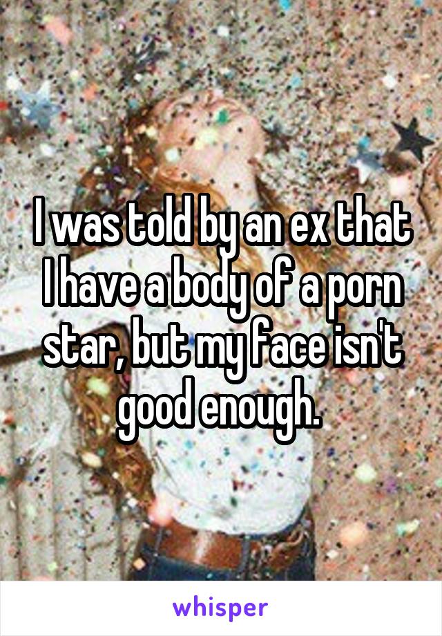 I was told by an ex that I have a body of a porn star, but my face isn't good enough. 