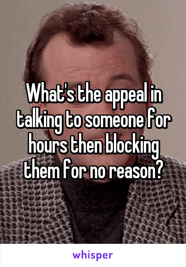 What's the appeal in talking to someone for hours then blocking them for no reason?