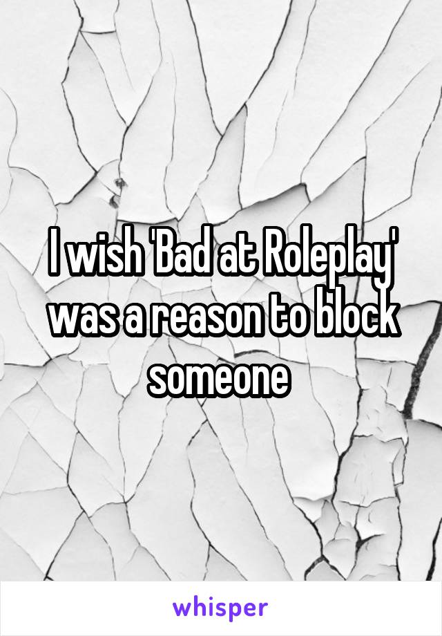 I wish 'Bad at Roleplay' was a reason to block someone 