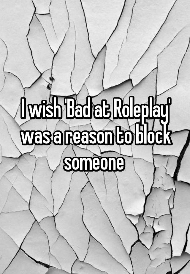 I wish 'Bad at Roleplay' was a reason to block someone 