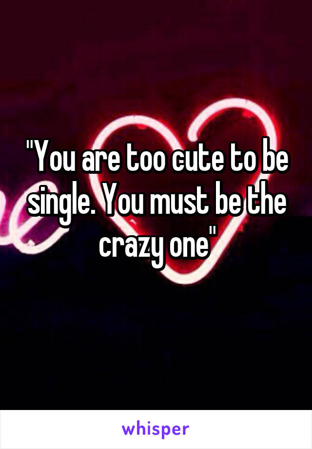 "You are too cute to be single. You must be the crazy one"
