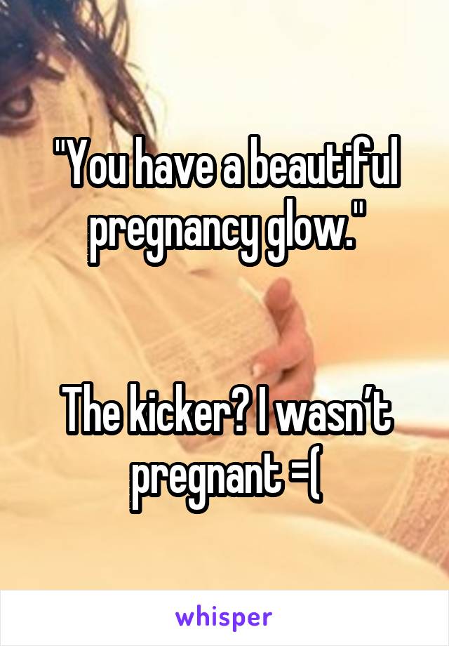 "You have a beautiful pregnancy glow."


The kicker? I wasn’t pregnant =(