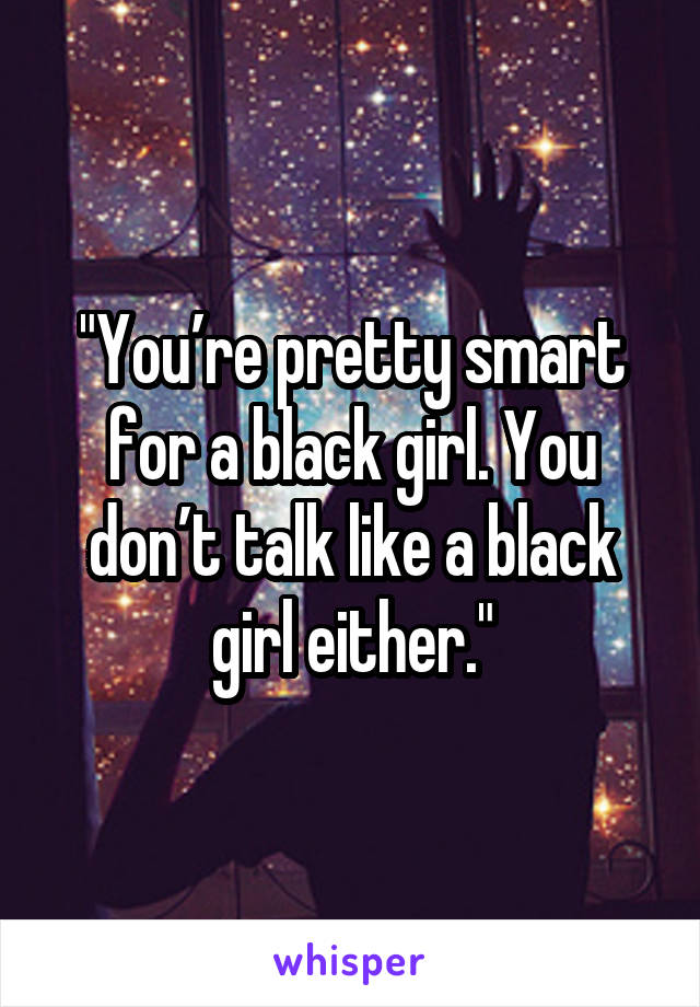 "You’re pretty smart for a black girl. You don’t talk like a black girl either."