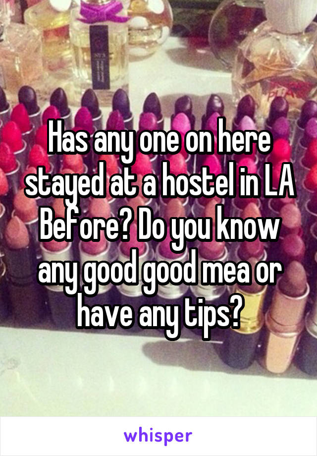 Has any one on here stayed at a hostel in LA Before? Do you know any good good mea or have any tips?