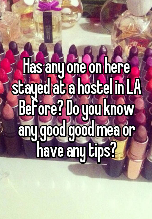 Has any one on here stayed at a hostel in LA Before? Do you know any good good mea or have any tips?