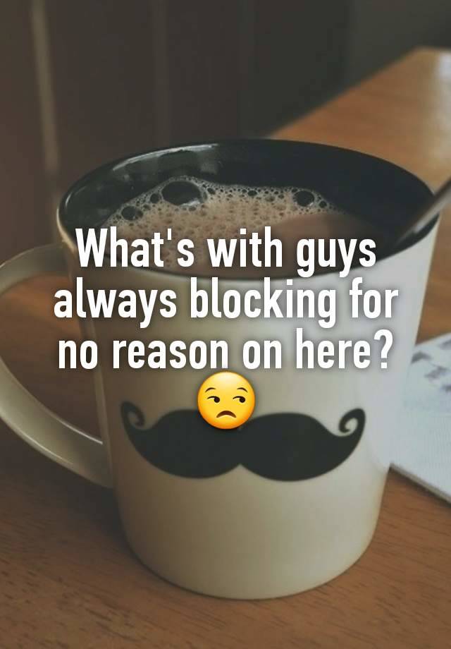 What's with guys always blocking for no reason on here?
😒