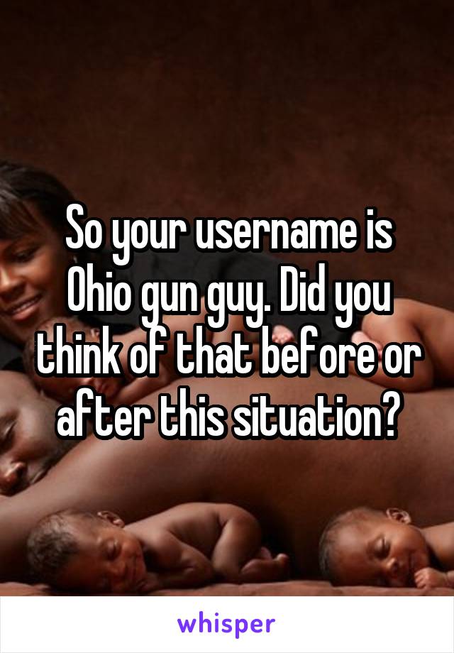 So your username is Ohio gun guy. Did you think of that before or after this situation?