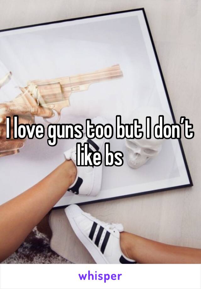 I love guns too but I don’t like bs