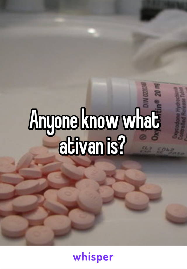 Anyone know what ativan is? 