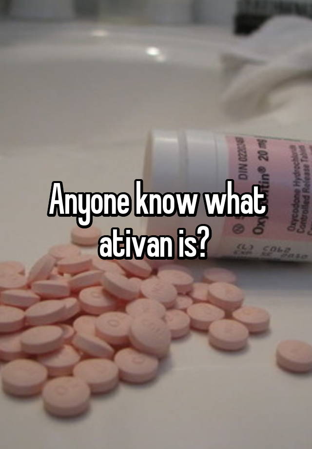 Anyone know what ativan is? 