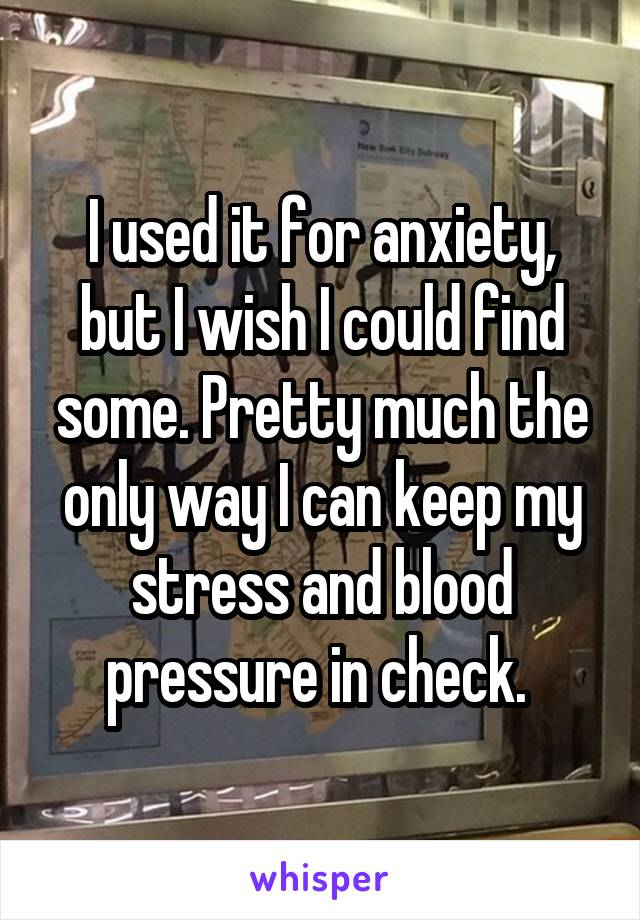 I used it for anxiety, but I wish I could find some. Pretty much the only way I can keep my stress and blood pressure in check. 