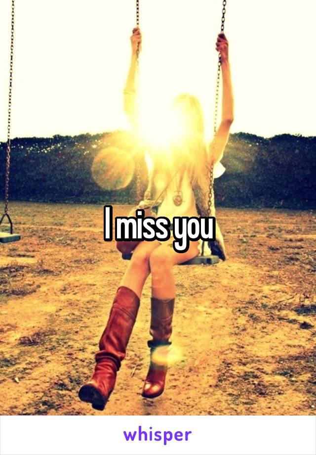 I miss you