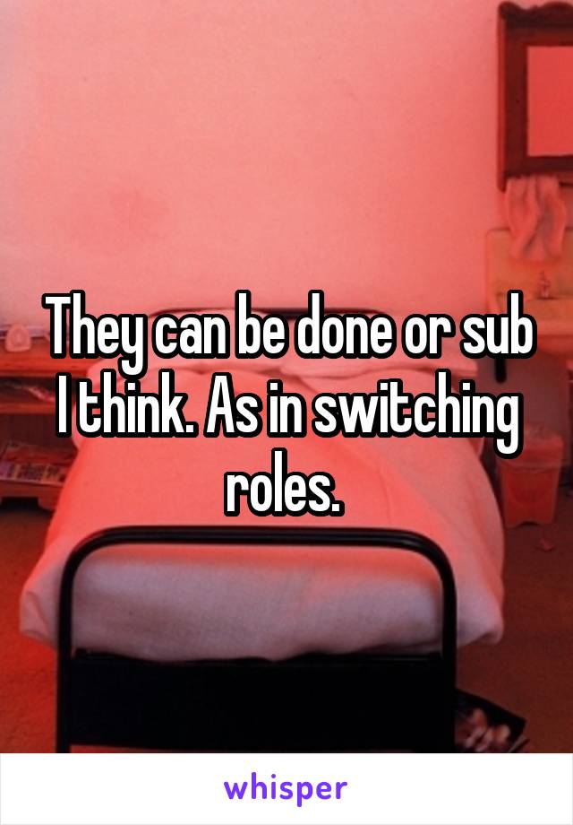 They can be done or sub I think. As in switching roles. 