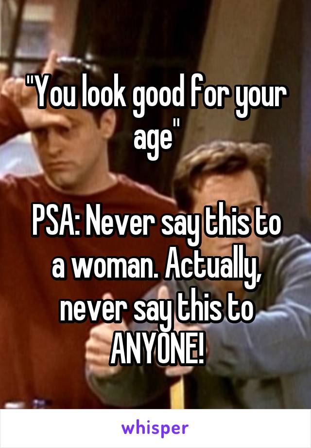 "You look good for your age"

PSA: Never say this to a woman. Actually, never say this to ANYONE!