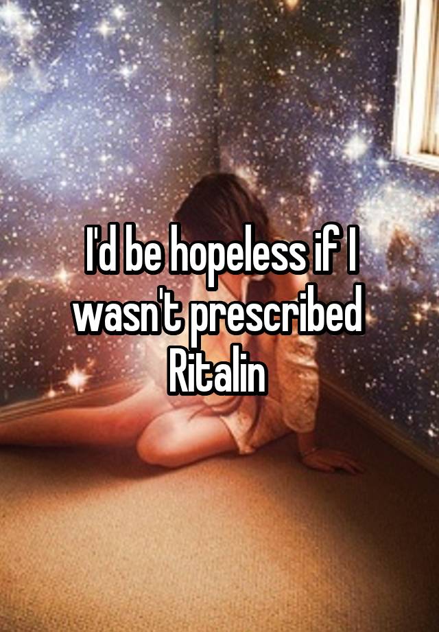 I'd be hopeless if I wasn't prescribed  Ritalin 