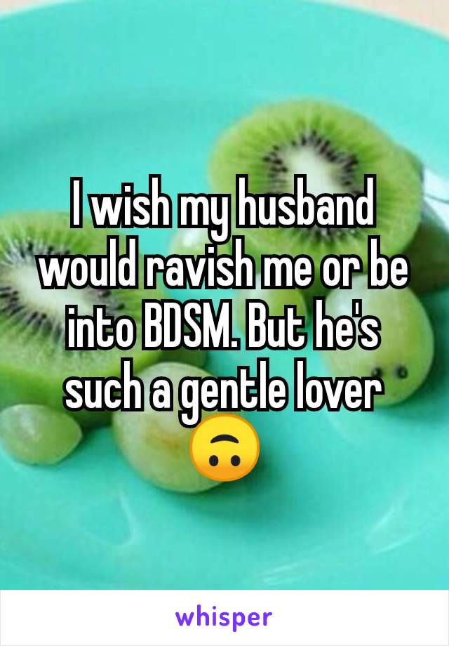 I wish my husband would ravish me or be into BDSM. But he's such a gentle lover 🙃