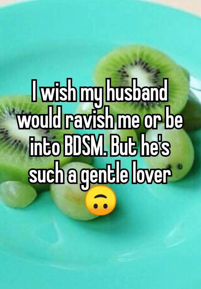 I wish my husband would ravish me or be into BDSM. But he's such a gentle lover 🙃