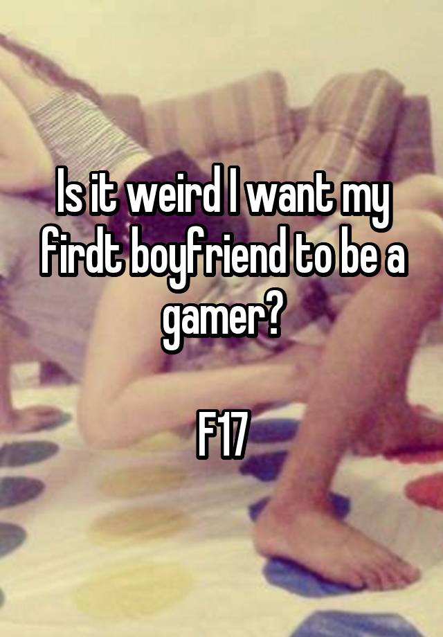 Is it weird I want my firdt boyfriend to be a gamer?

F17